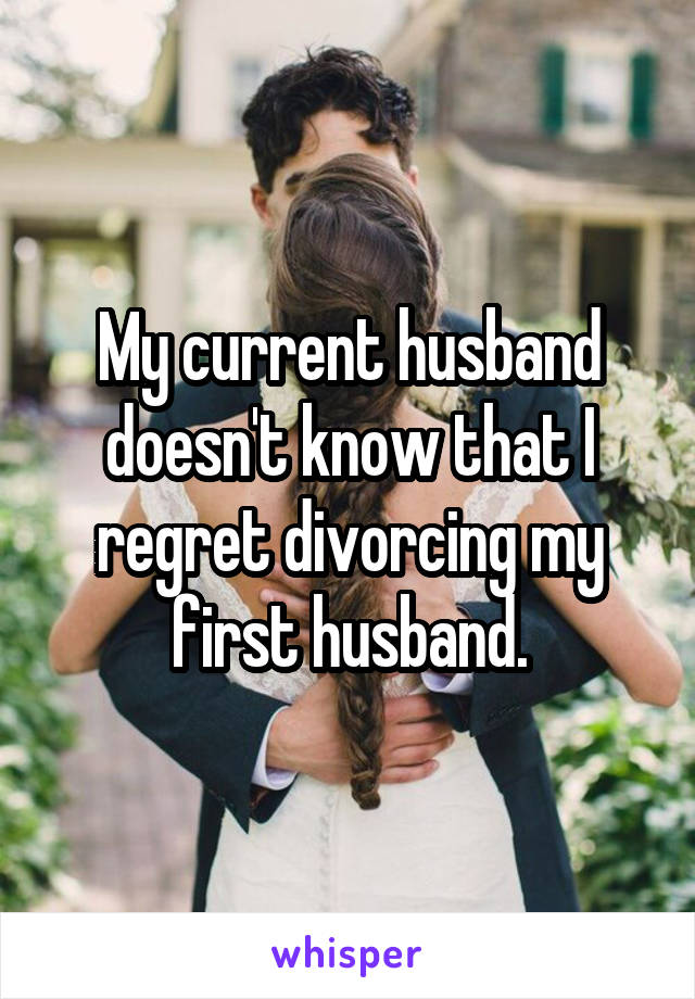 My current husband doesn't know that I regret divorcing my first husband.