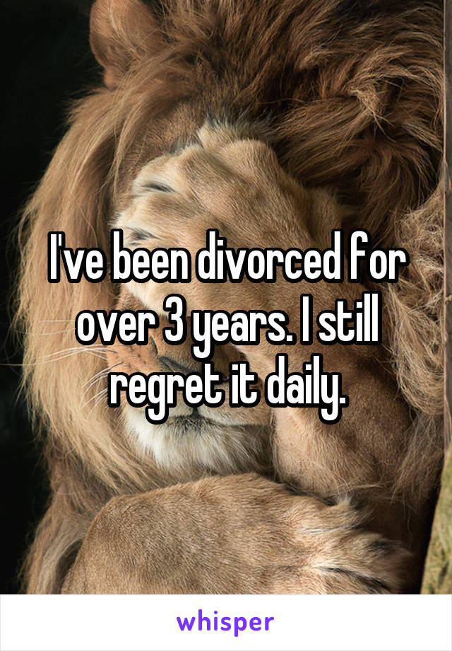 I've been divorced for over 3 years. I still regret it daily.