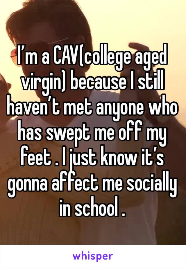 I’m a CAV(college aged virgin) because I still haven’t met anyone who has swept me off my feet . I just know it’s gonna affect me socially in school .