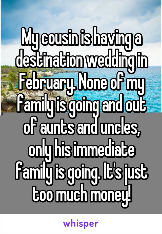 My cousin is having a destination wedding in February. None of my family is going and out of aunts and uncles, only his immediate family is going. It's just too much money!