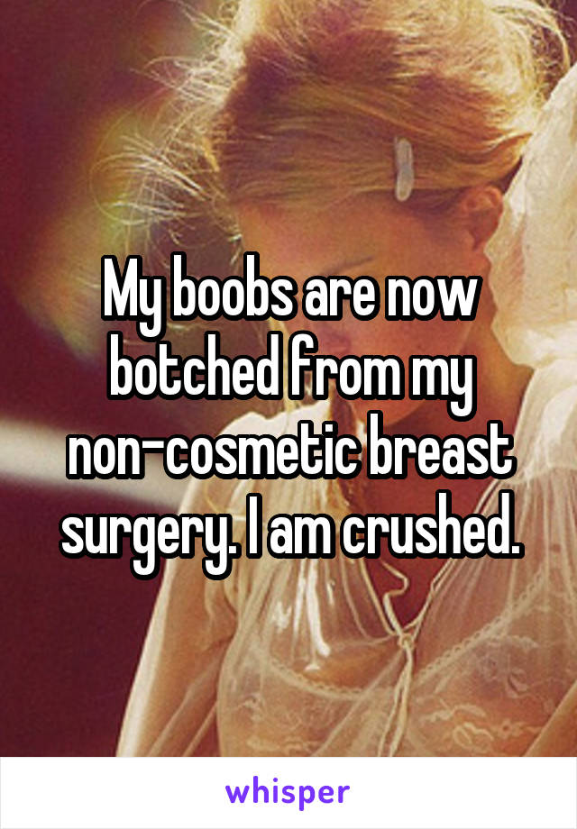 My boobs are now botched from my non-cosmetic breast surgery. I am crushed.