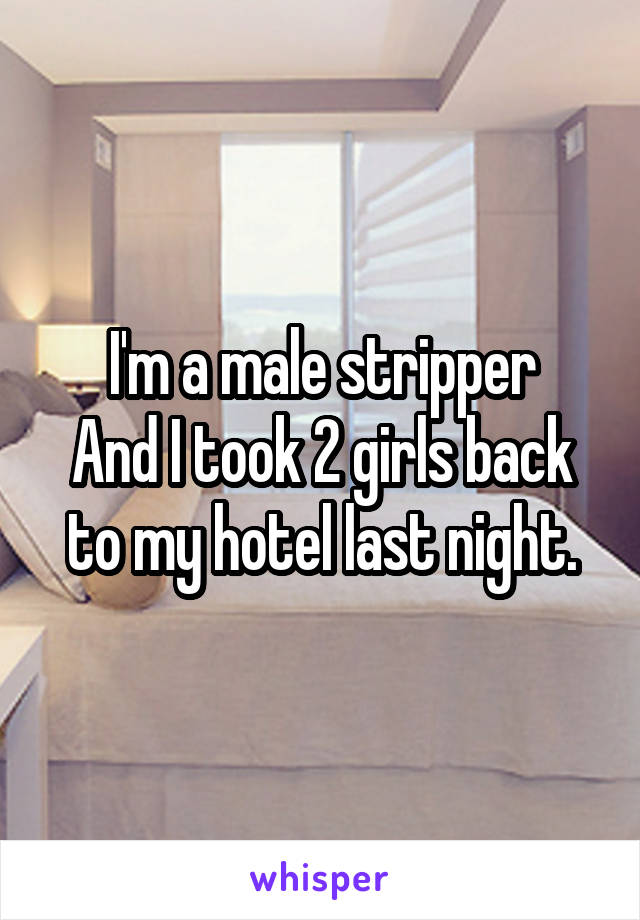 I'm a male stripper
And I took 2 girls back to my hotel last night.