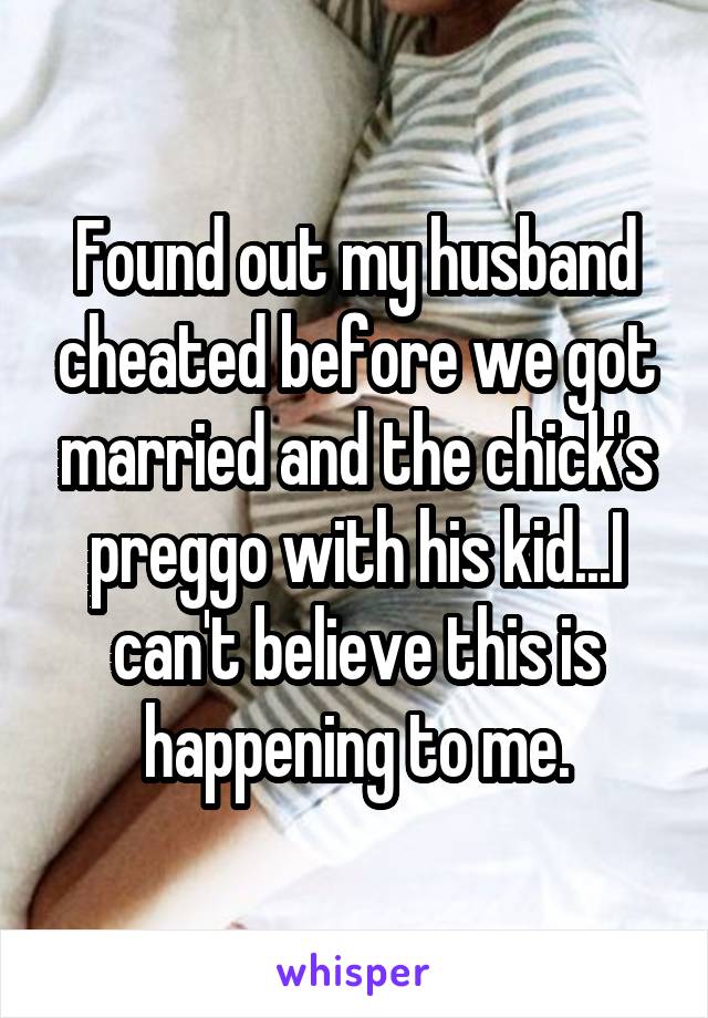 Found out my husband cheated before we got married and the chick's preggo with his kid...I can't believe this is happening to me.