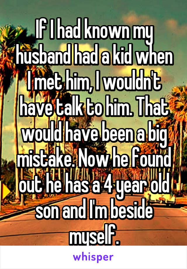 If I had known my husband had a kid when I met him, I wouldn't have talk to him. That would have been a big mistake. Now he found out he has a 4 year old son and I'm beside myself.