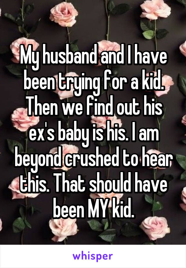 My husband and I have been trying for a kid. Then we find out his ex's baby is his. I am beyond crushed to hear this. That should have been MY kid.