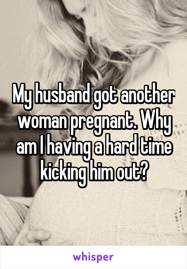 My husband got another woman pregnant. Why am I having a hard time kicking him out?