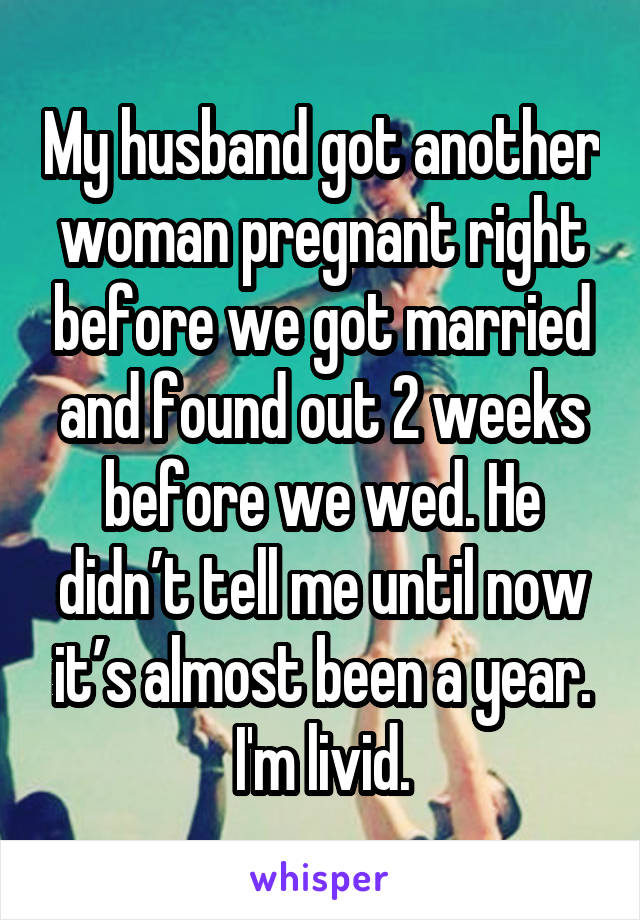 My husband got another woman pregnant right before we got married and found out 2 weeks before we wed. He didn’t tell me until now it’s almost been a year. I'm livid.