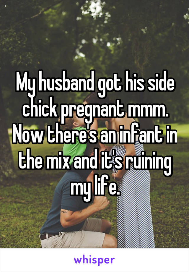 My husband got his side chick pregnant mmm. Now there's an infant in the mix and it's ruining my life.