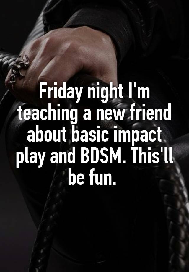 Friday night I'm teaching a new friend about basic impact play and BDSM. This'll be fun. 