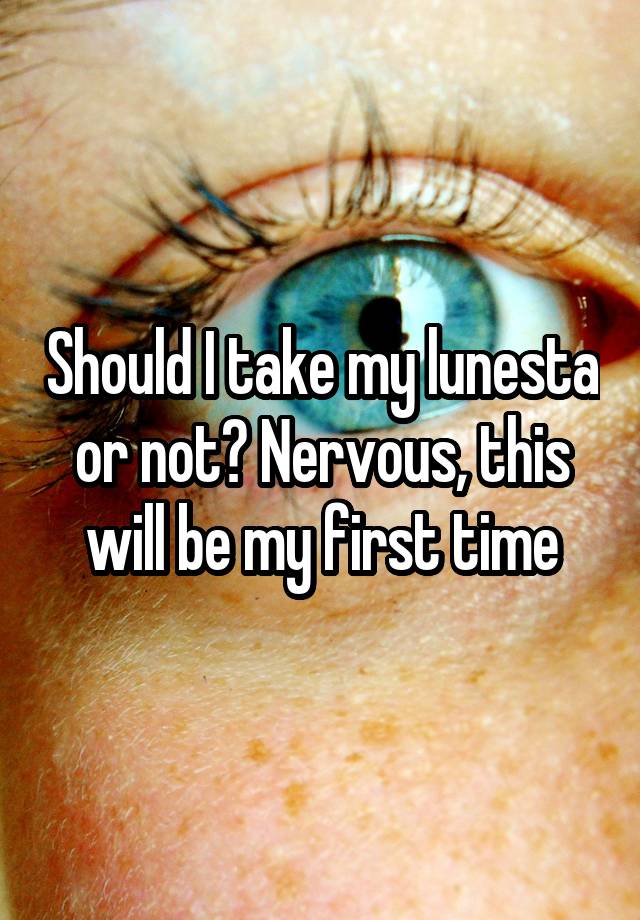 Should I take my lunesta or not? Nervous, this will be my first time