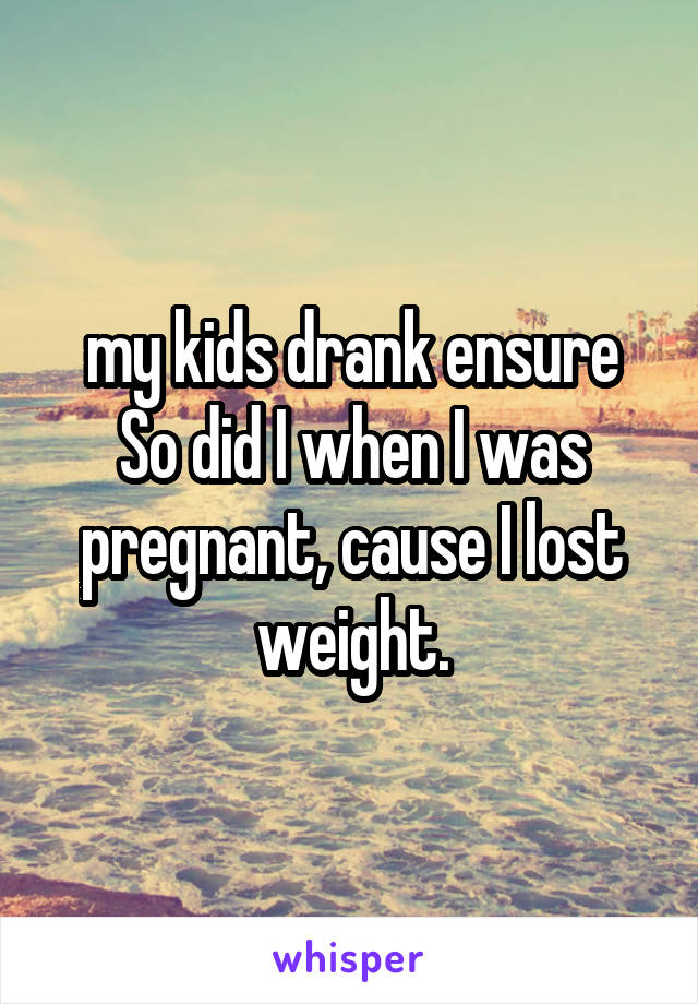 my kids drank ensure
So did I when I was pregnant, cause I lost weight.