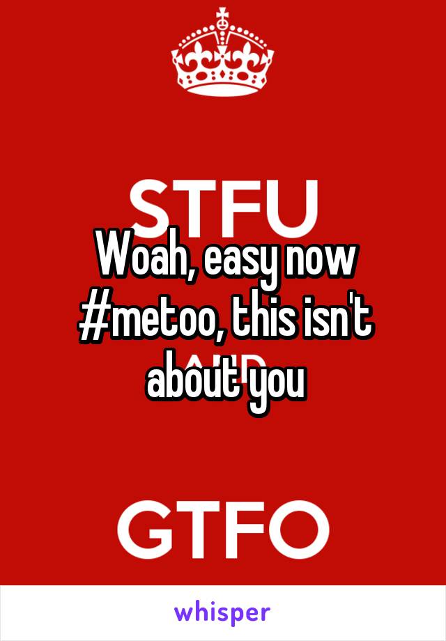 Woah, easy now #metoo, this isn't about you