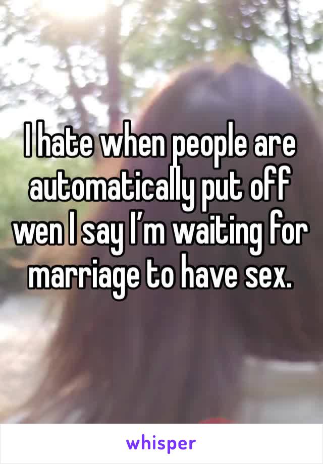 I hate when people are automatically put off wen I say I’m waiting for marriage to have sex. 