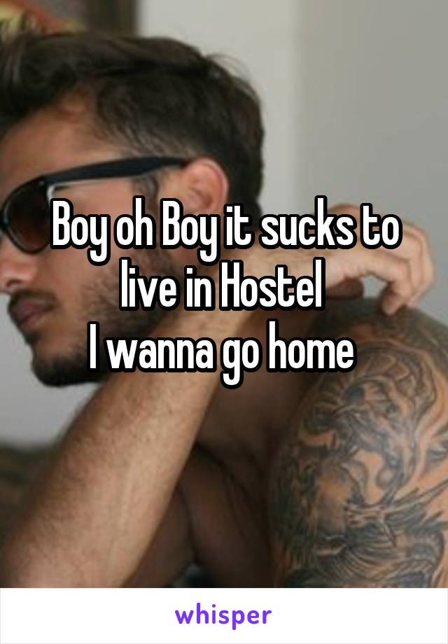 Boy oh Boy it sucks to live in Hostel 
I wanna go home 
