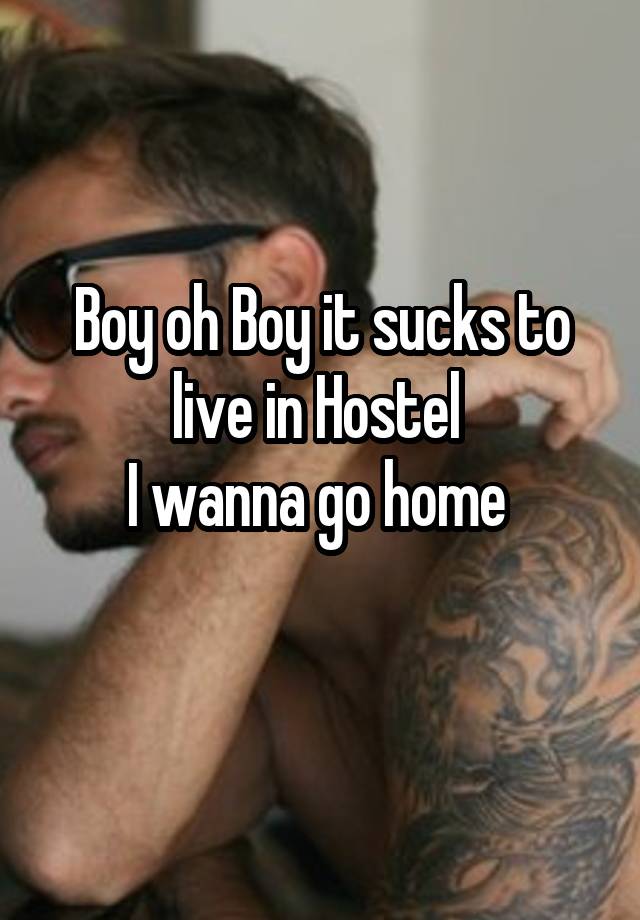 Boy oh Boy it sucks to live in Hostel 
I wanna go home 
