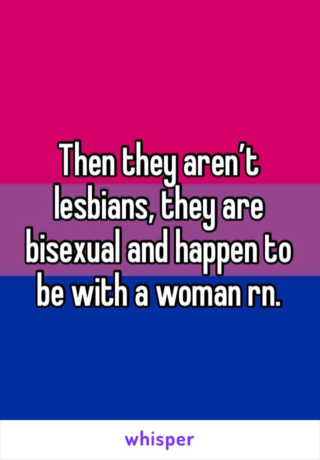 Then they aren’t lesbians, they are bisexual and happen to be with a woman rn. 