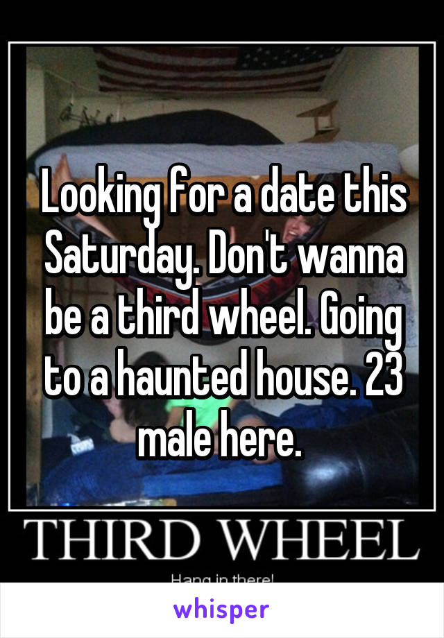 Looking for a date this Saturday. Don't wanna be a third wheel. Going to a haunted house. 23 male here. 