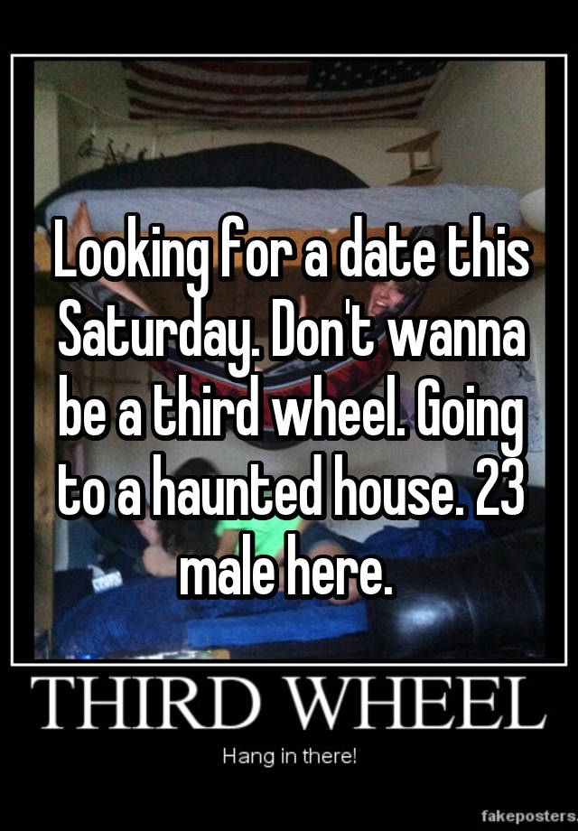 Looking for a date this Saturday. Don't wanna be a third wheel. Going to a haunted house. 23 male here. 