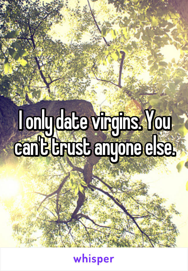 I only date virgins. You can't trust anyone else.