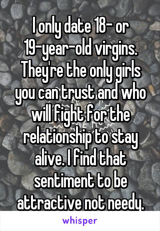 I only date 18- or 19-year-old virgins. They're the only girls you can trust and who will fight for the relationship to stay alive. I find that sentiment to be attractive not needy.