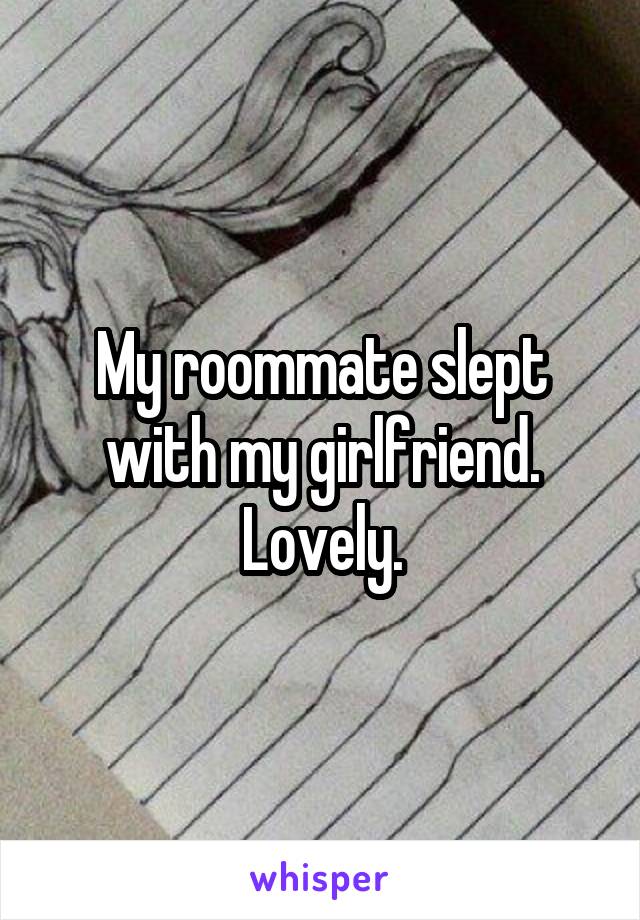 My roommate slept with my girlfriend. Lovely.