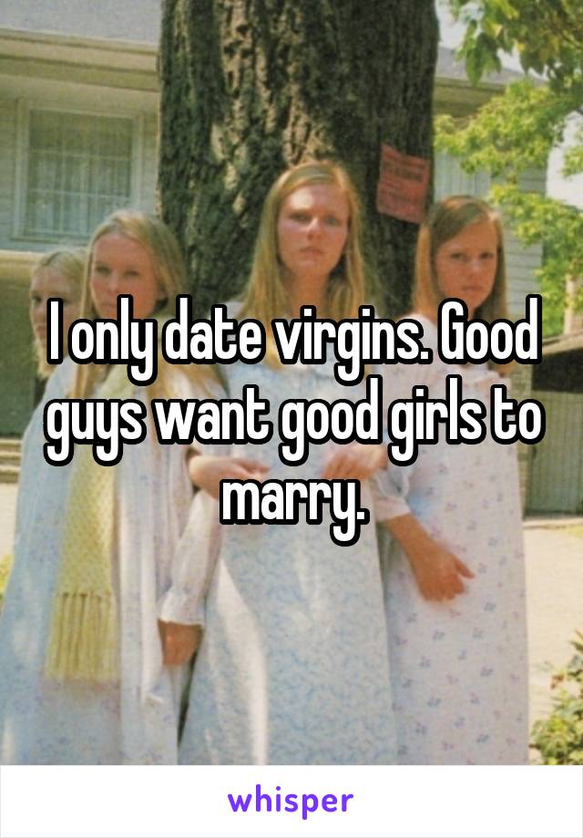 I only date virgins. Good guys want good girls to marry.