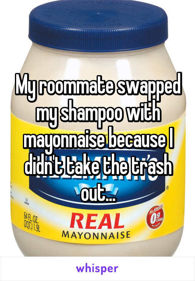 My roommate swapped my shampoo with mayonnaise because I didn't take the trash out...