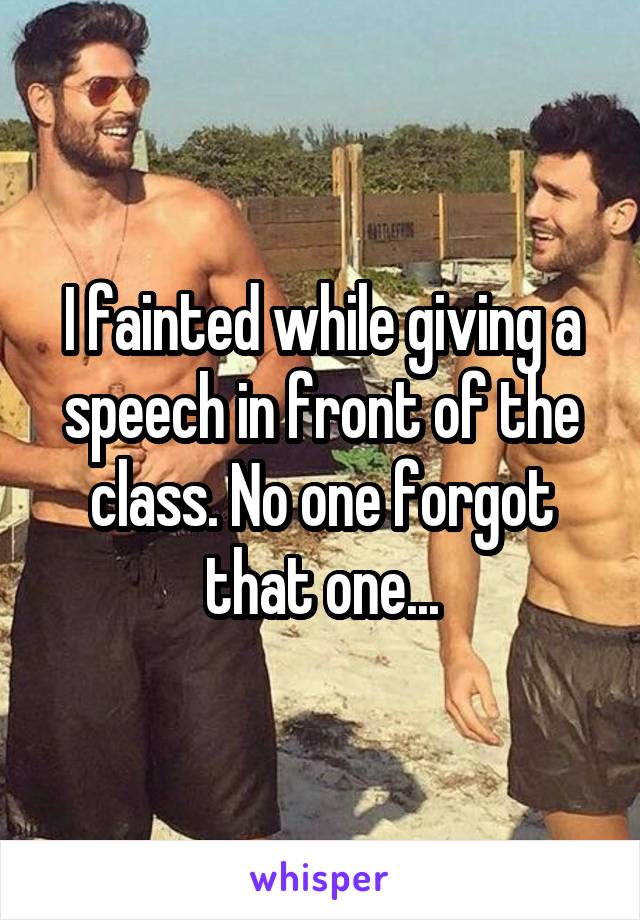 I fainted while giving a speech in front of the class. No one forgot that one...