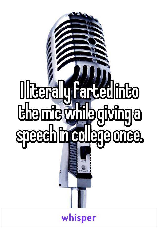 I literally farted into the mic while giving a speech in college once.