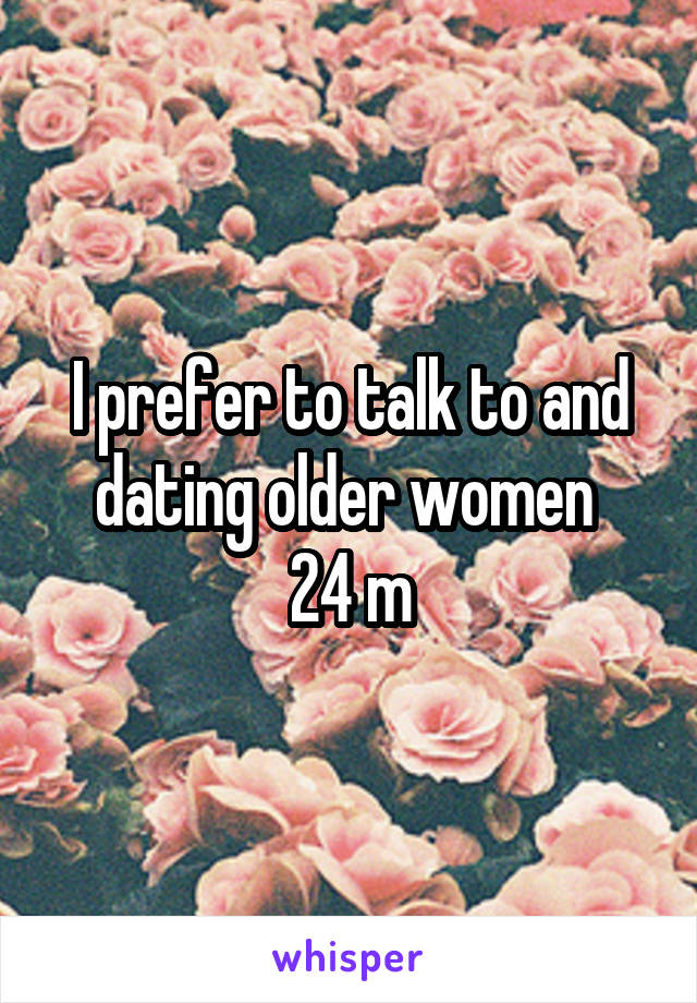 I prefer to talk to and dating older women 
24 m