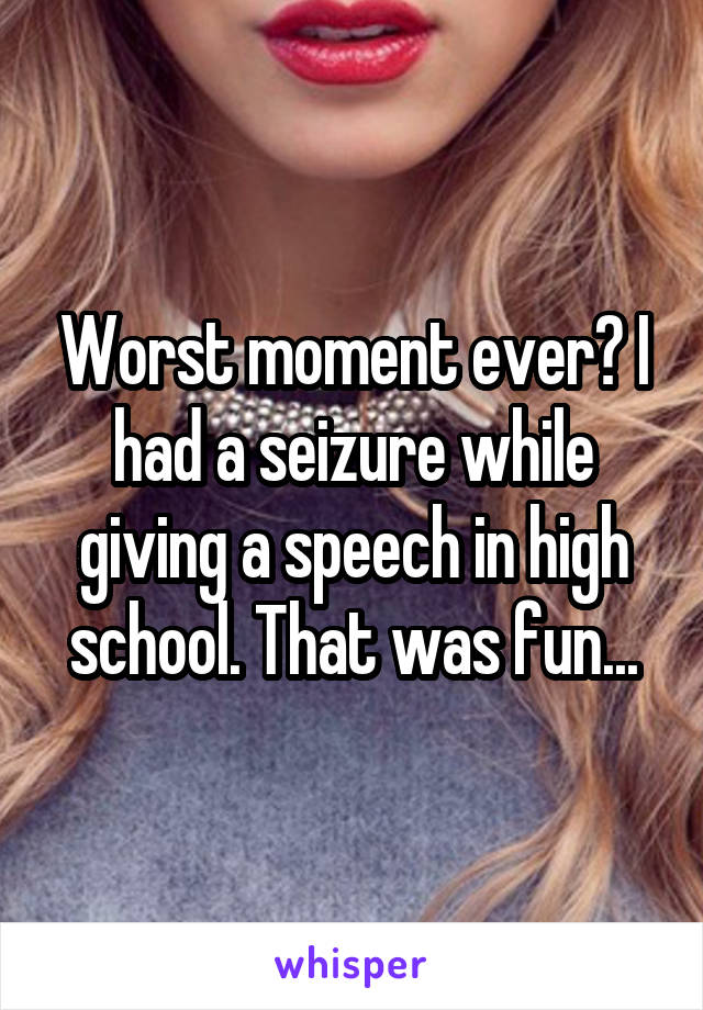 Worst moment ever? I had a seizure while giving a speech in high school. That was fun...