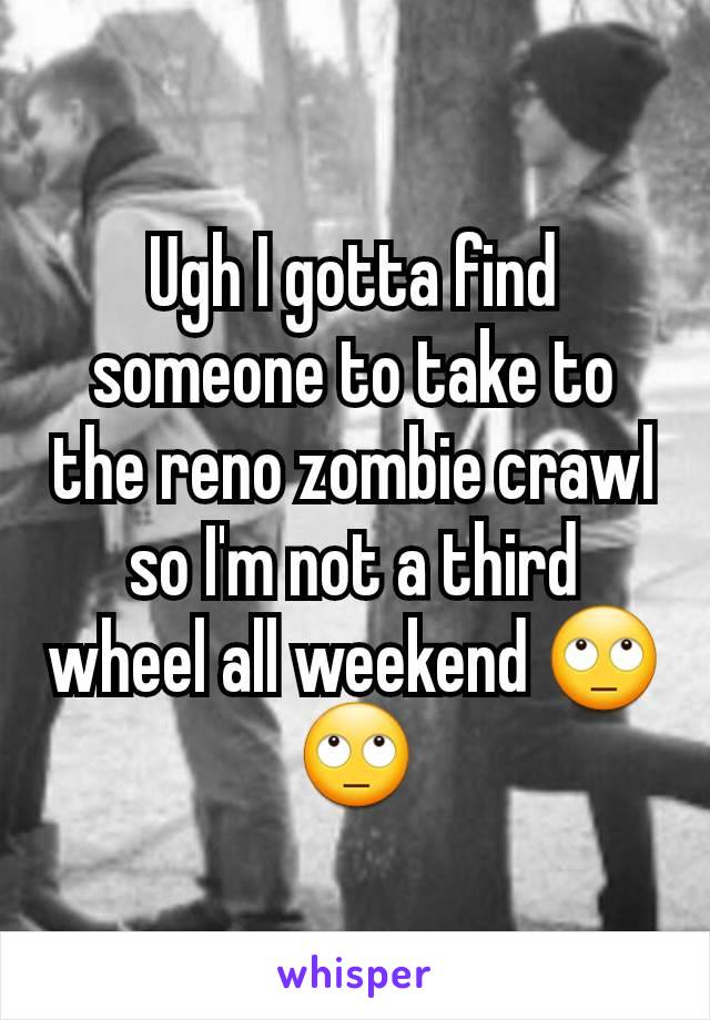 Ugh I gotta find someone to take to the reno zombie crawl so I'm not a third wheel all weekend 🙄🙄