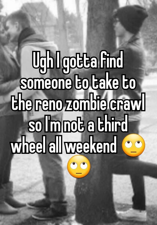 Ugh I gotta find someone to take to the reno zombie crawl so I'm not a third wheel all weekend 🙄🙄