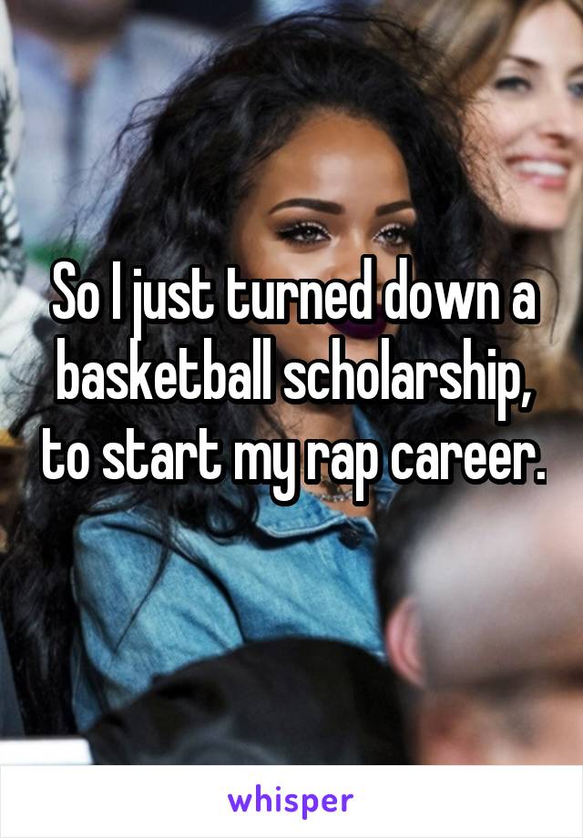 So I just turned down a basketball scholarship, to start my rap career. 