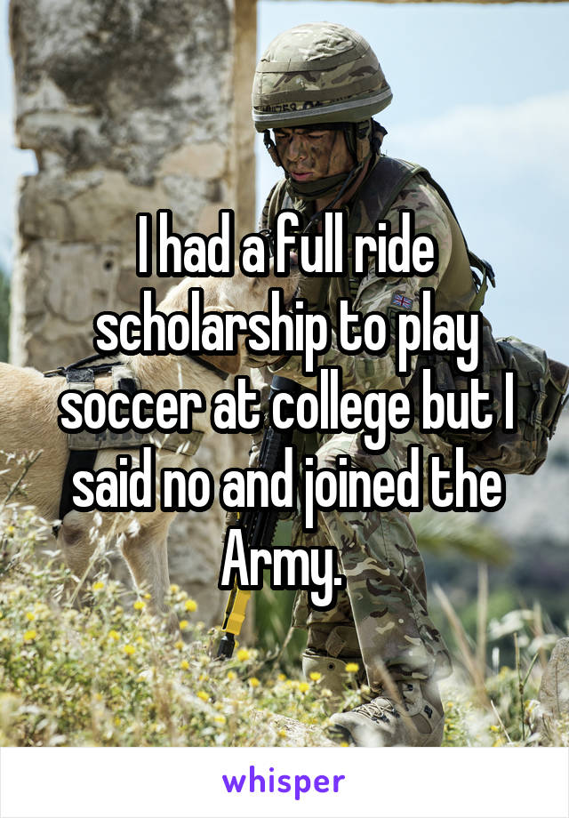 I had a full ride scholarship to play soccer at college but I said no and joined the Army. 