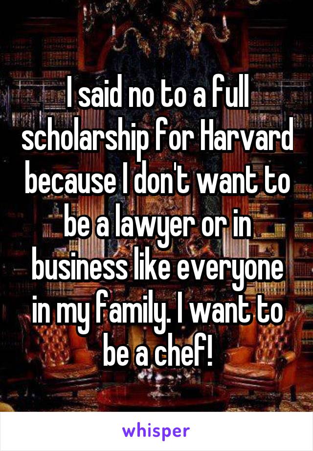 I said no to a full scholarship for Harvard because I don't want to be a lawyer or in business like everyone in my family. I want to be a chef!