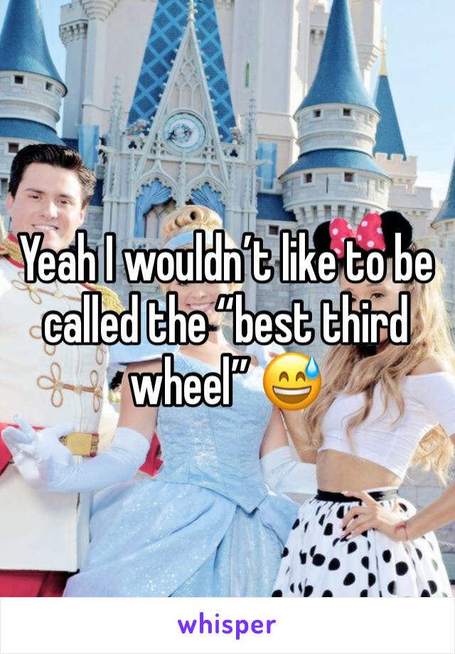 Yeah I wouldn’t like to be called the “best third wheel” 😅