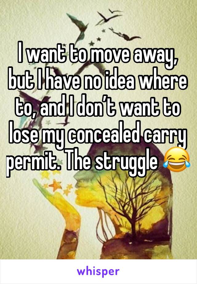 I want to move away, but I have no idea where to, and I don’t want to lose my concealed carry permit. The struggle 😂