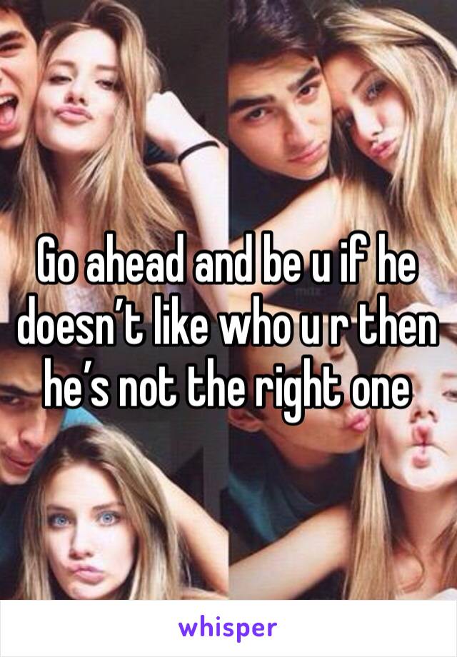 Go ahead and be u if he doesn’t like who u r then he’s not the right one