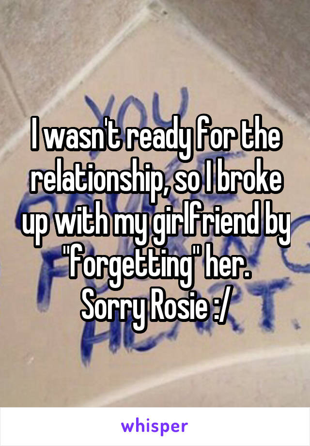 I wasn't ready for the relationship, so I broke up with my girlfriend by "forgetting" her.
Sorry Rosie :/