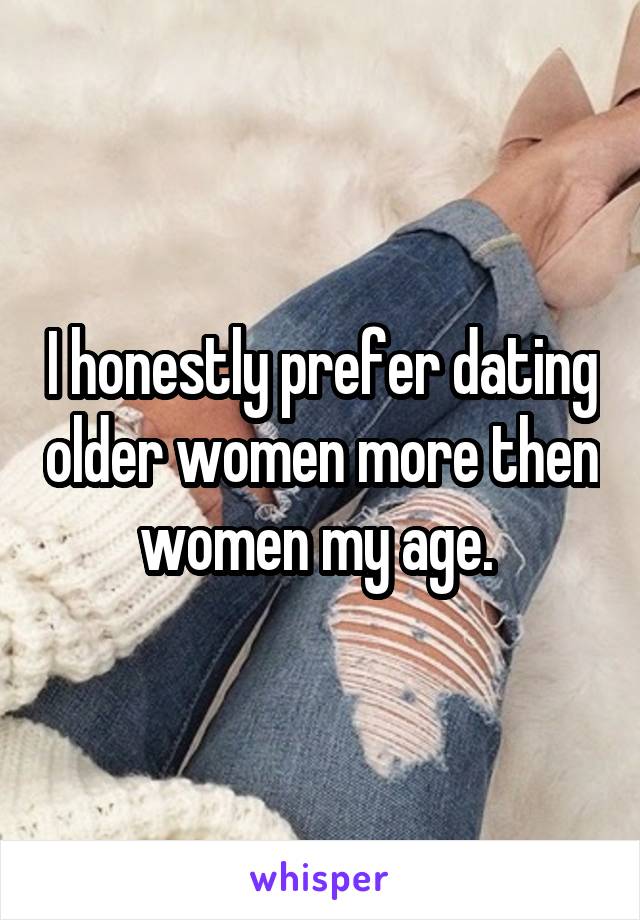 I honestly prefer dating older women more then women my age. 