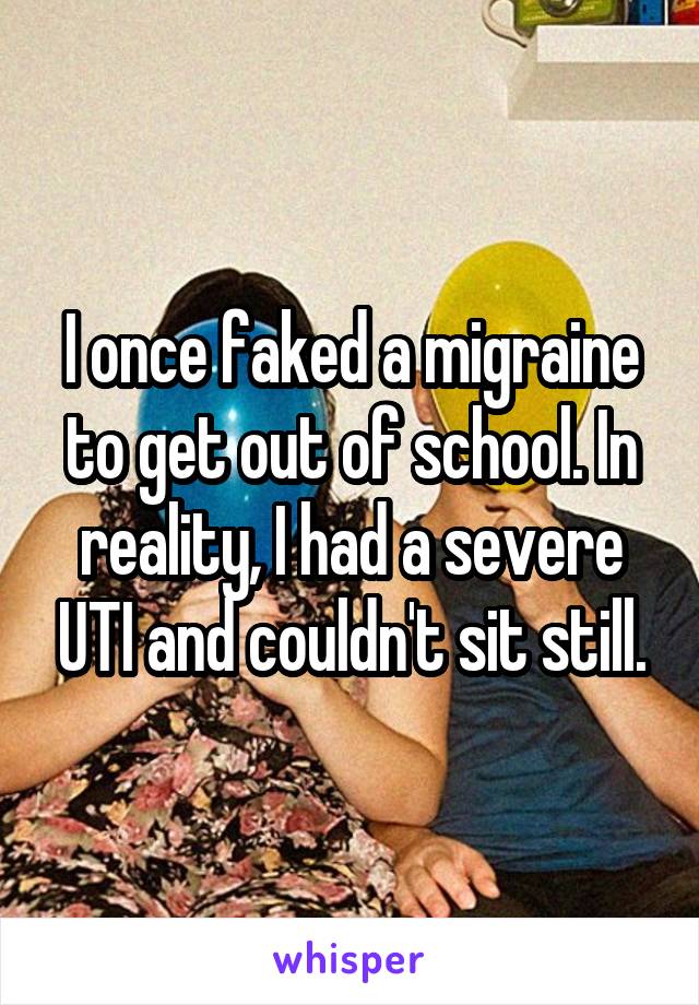 I once faked a migraine to get out of school. In reality, I had a severe UTI and couldn't sit still.