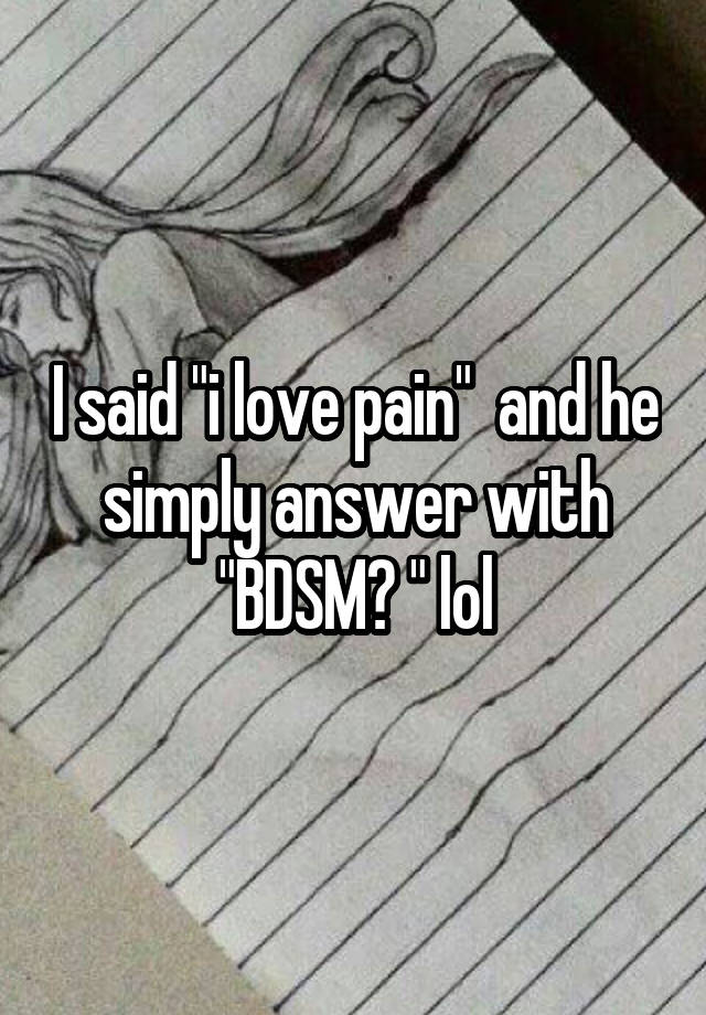I said "i love pain"  and he simply answer with "BDSM? " lol