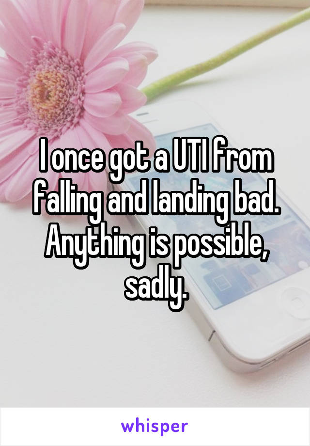 I once got a UTI from falling and landing bad. Anything is possible, sadly.