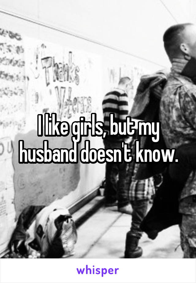 I like girls, but my husband doesn't know.