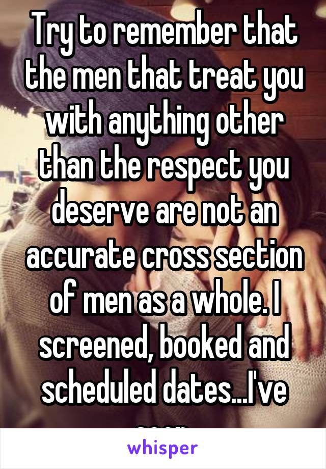 Try to remember that the men that treat you with anything other than the respect you deserve are not an accurate cross section of men as a whole. I screened, booked and scheduled dates...I've seen.