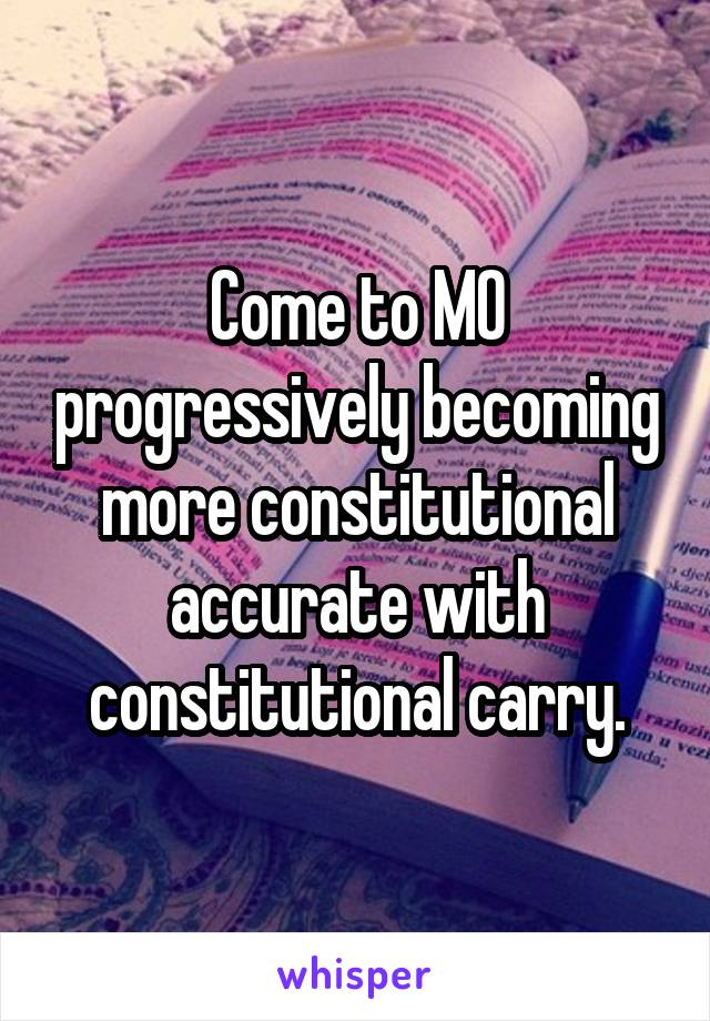 Come to MO progressively becoming more constitutional accurate with constitutional carry.