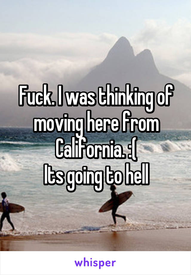 Fuck. I was thinking of moving here from California. :(
Its going to hell