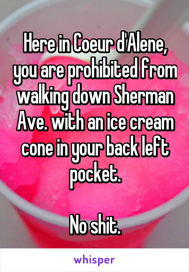 Here in Coeur d'Alene, you are prohibited from walking down Sherman Ave. with an ice cream cone in your back left pocket.

No shit.