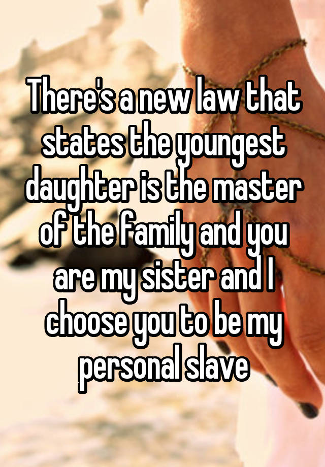 There's a new law that states the youngest daughter is the master of the family and you are my sister and I choose you to be my personal slave